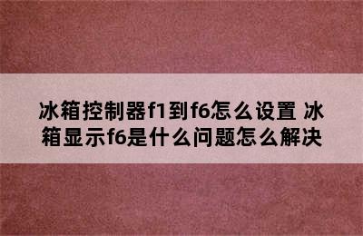 冰箱控制器f1到f6怎么设置 冰箱显示f6是什么问题怎么解决